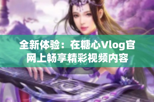 全新体验：在糖心Vlog官网上畅享精彩视频内容