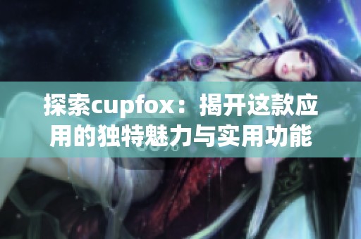 探索cupfox：揭开这款应用的独特魅力与实用功能