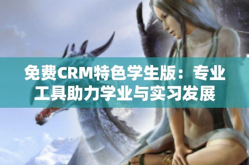 免费CRM特色学生版：专业工具助力学业与实习发展