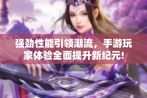 强劲性能引领潮流，手游玩家体验全面提升新纪元!