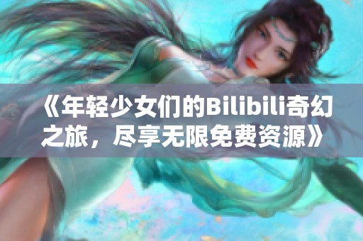 《年轻少女们的Bilibili奇幻之旅，尽享无限免费资源》