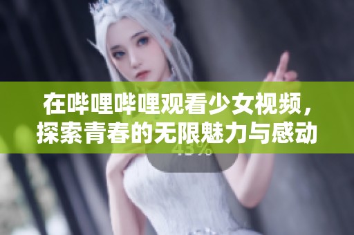 在哔哩哔哩观看少女视频，探索青春的无限魅力与感动