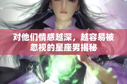 对他们情感越深，越容易被忽视的星座男揭秘