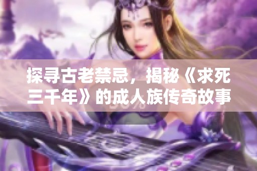 探寻古老禁忌，揭秘《求死三千年》的成人族传奇故事