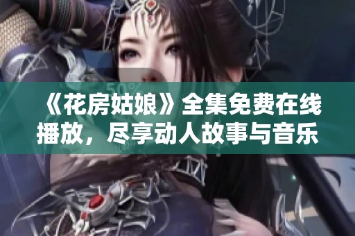 《花房姑娘》全集免费在线播放，尽享动人故事与音乐魅力