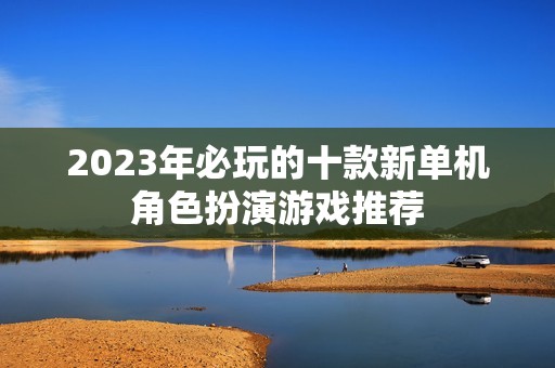 2023年必玩的十款新单机角色扮演游戏推荐