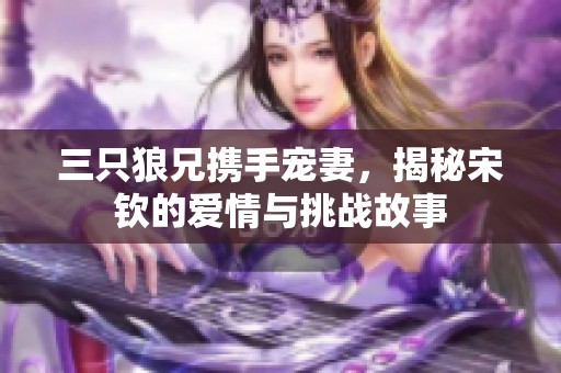 三只狼兄携手宠妻，揭秘宋钦的爱情与挑战故事