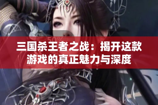 三国杀王者之战：揭开这款游戏的真正魅力与深度