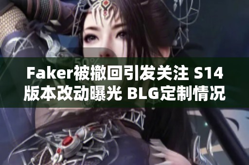 Faker被撤回引发关注 S14版本改动曝光 BLG定制情况成谜