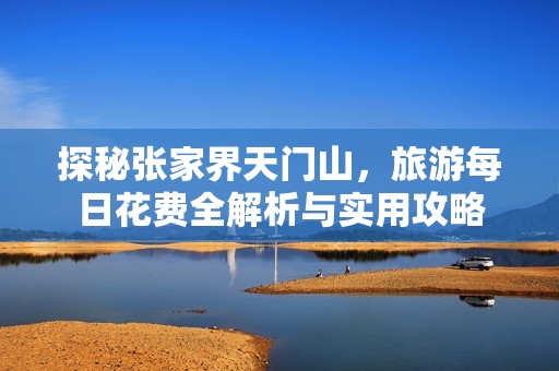 探秘张家界天门山，旅游每日花费全解析与实用攻略