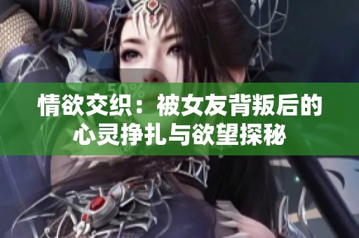 情欲交织：被女友背叛后的心灵挣扎与欲望探秘