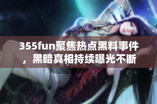 355fun聚焦热点黑料事件，黑暗真相持续曝光不断