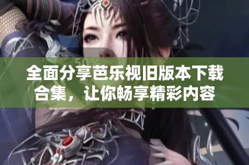 全面分享芭乐视旧版本下载合集，让你畅享精彩内容