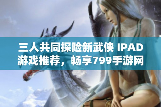 三人共同探险新武侠 IPAD游戏推荐，畅享799手游网乐趣