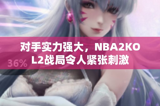 对手实力强大，NBA2KOL2战局令人紧张刺激