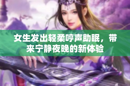 女生发出轻柔哼声助眠，带来宁静夜晚的新体验