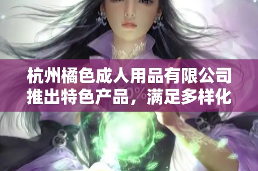 杭州橘色成人用品有限公司推出特色产品，满足多样化成人需求