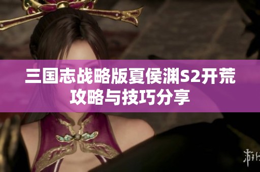 三国志战略版夏侯渊S2开荒攻略与技巧分享