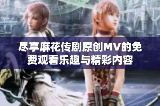 尽享麻花传剧原创MV的免费观看乐趣与精彩内容