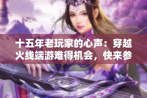 十五年老玩家的心声：穿越火线端游难得机会，快来参与吧