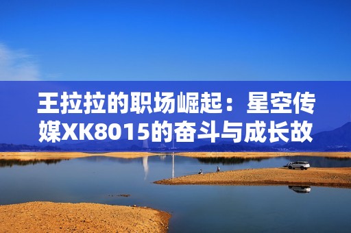 王拉拉的职场崛起：星空传媒XK8015的奋斗与成长故事