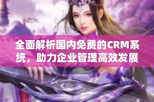 全面解析国内免费的CRM系统，助力企业管理高效发展