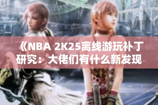 《NBA 2K25离线游玩补丁研究：大佬们有什么新发现？》