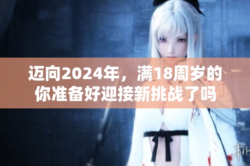 迈向2024年，满18周岁的你准备好迎接新挑战了吗