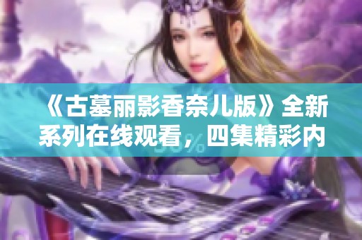 《古墓丽影香奈儿版》全新系列在线观看，四集精彩内容尽在其中