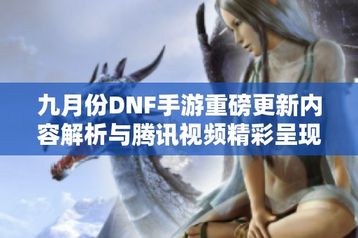 九月份DNF手游重磅更新内容解析与腾讯视频精彩呈现