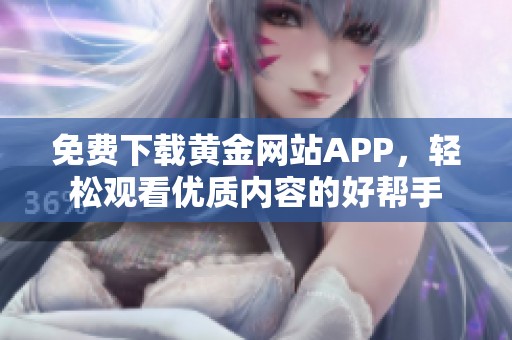 免费下载黄金网站APP，轻松观看优质内容的好帮手