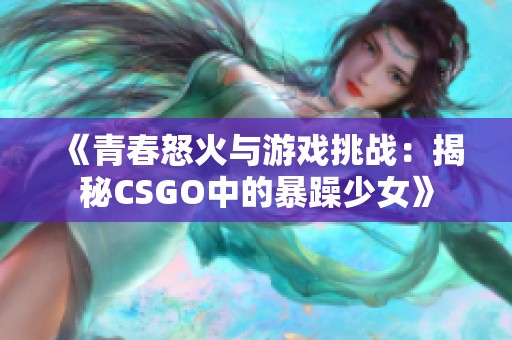 《青春怒火与游戏挑战：揭秘CSGO中的暴躁少女》