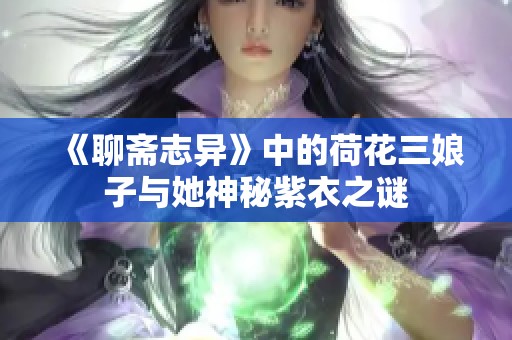 《聊斋志异》中的荷花三娘子与她神秘紫衣之谜