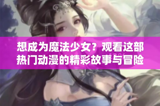 想成为魔法少女？观看这部热门动漫的精彩故事与冒险！