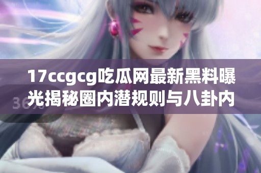 17ccgcg吃瓜网最新黑料曝光揭秘圈内潜规则与八卦内幕