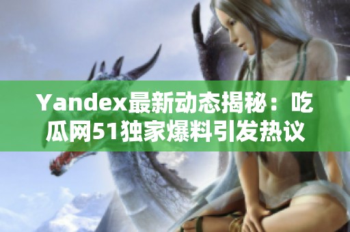 Yandex最新动态揭秘：吃瓜网51独家爆料引发热议