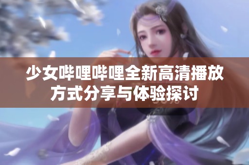 少女哔哩哔哩全新高清播放方式分享与体验探讨