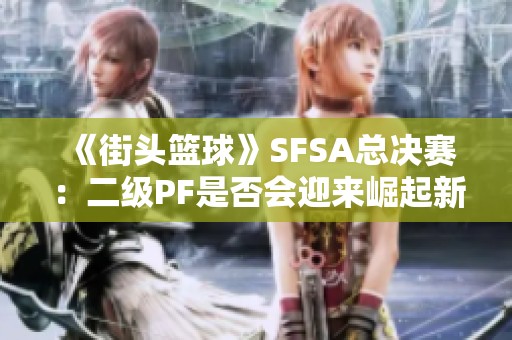 《街头篮球》SFSA总决赛：二级PF是否会迎来崛起新机遇