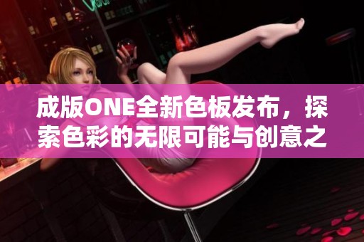 成版ONE全新色板发布，探索色彩的无限可能与创意之美