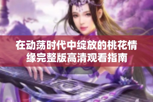 在动荡时代中绽放的桃花情缘完整版高清观看指南