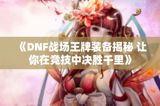 《DNF战场王牌装备揭秘 让你在竞技中决胜千里》