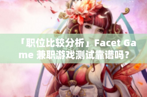 「职位比较分析」Facet Game 兼职游戏测试靠谱吗？工作体验分享