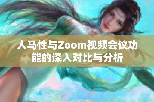 人马性与Zoom视频会议功能的深入对比与分析