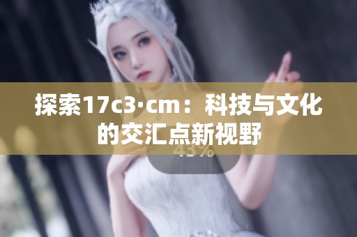 探索17c3·cm：科技与文化的交汇点新视野