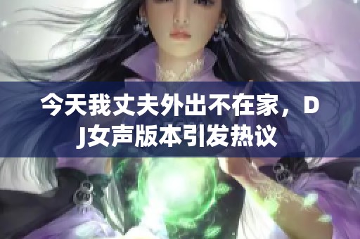 今天我丈夫外出不在家，DJ女声版本引发热议