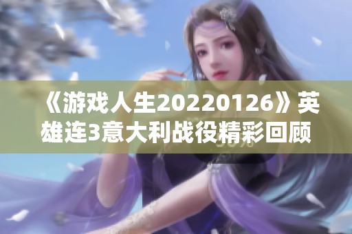 《游戏人生20220126》英雄连3意大利战役精彩回顾与千粉丝庆祝活动