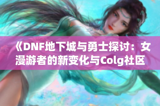 《DNF地下城与勇士探讨：女漫游者的新变化与Colg社区动态》