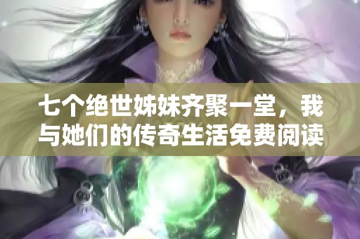 七个绝世姊妹齐聚一堂，我与她们的传奇生活免费阅读全本小说