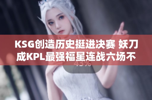 KSG创造历史挺进决赛 妖刀成KPL最强福星连战六场不败