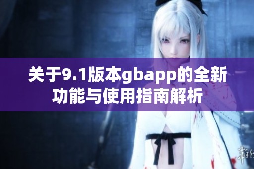 关于9.1版本gbapp的全新功能与使用指南解析